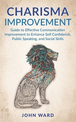 Charisma Improvement: Guide to Effective Communication Improvement to Enhance Self Confidence, Public Speaking, and Social Skills by John Ward