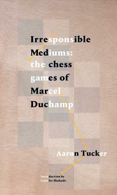 Irresponsible Mediums: The Chess Games of Marcel Duchamp by Aaron Tucker