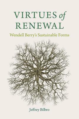 Virtues of Renewal: Wendell Berry's Sustainable Forms by Jeffrey Bilbro