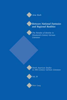 Between National Fantasies and Regional Realities: The Paradox of Identity in Nineteenth-Century German Literature by Arne Koch