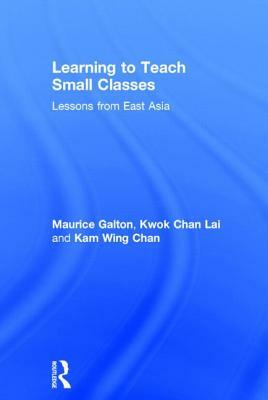 Learning to Teach Small Classes: Lessons from East Asia by Kam Wing Chan, Maurice Galton, Kwok Chan Lai