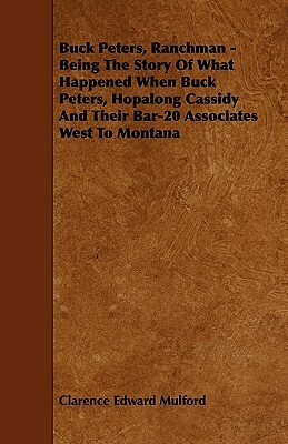 Buck Peters, Ranchman - Being The Story Of What Happened When Buck Peters, Hopalong Cassidy And Their Bar-20 Associates West To Montana by Clarence E. Mulford