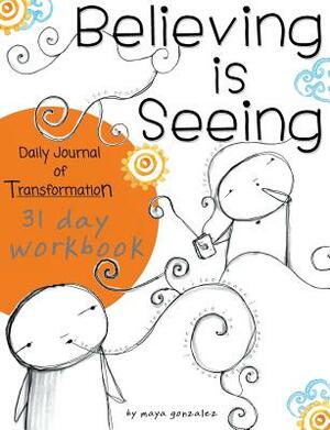 Believing is Seeing: Daily Journal of Transformation: 31 Day Workbook by Maya Gonzalez