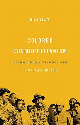 Colored Cosmopolitanism: The Shared Struggle for Freedom in the United States and India by Nico Slate