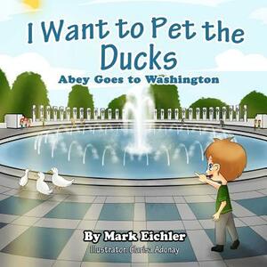 I Want to Pet the Ducks: Abey Goes to Washington by Mark Eichler