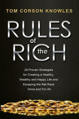 Rules of The Rich: 28 Proven Strategies for Creating a Healthy, Wealthy and Happy Life and Escaping the Rat Race Once and For All by Tom Corson-Knowles