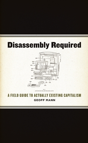 Disassembly Required: A Field Guide to Actually Existing Capitalism by Geoff Mann