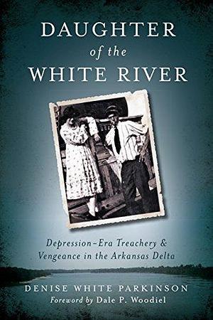 Daughter of the White River: Depression-Era Treachery and Vengeance in the Arkansas Delta by Dale Woodiel, Denise Parkinson, Denise Parkinson