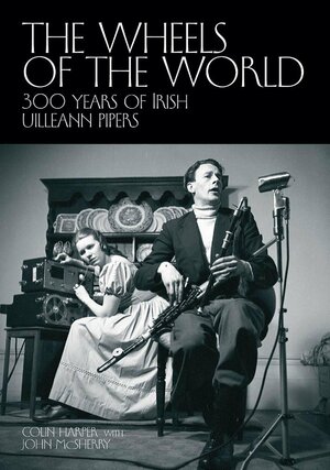 The Wheels of the World: 300 Years of Irish Uilleann Pipers by John McSherry, Colin Harper