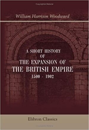 A Short History of the Expansion of the British Empire, 1500-1902 by William Harrison Woodward