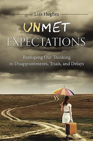 Unmet Expectations: Reshaping Our Thinking in Disappointments, Trials, and Delays by Lisa Hughes