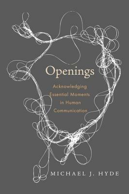 Openings: Acknowledging Essential Moments in Human Communication by Michael J. Hyde