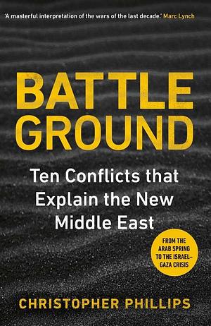 Battleground: 10 Conflicts that Explain the New Middle East by Christopher Phillips, Christopher Phillips