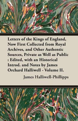 Letters of the Kings of England, Now First Collected from Royal Archives, and Other Authentic Sources, Private as Well as Public: Edited, with an Hist by J. O. Halliwell-Phillipps