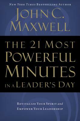 The 21 Most Powerful Minutes in a Leader's Day: Revitalize Your Spirit and Empower Your Leadership by John C. Maxwell