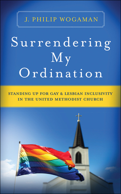 Surrendering My Ordination: Standing Up for Gay and Lesbian Inclusivity in the United Methodist Church by J. Philip Wogaman