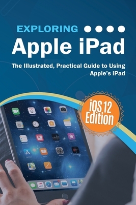 Exploring Apple iPad iOS 12 Edition: The Illustrated, Practical Guide to Using iPad by Kevin Wilson