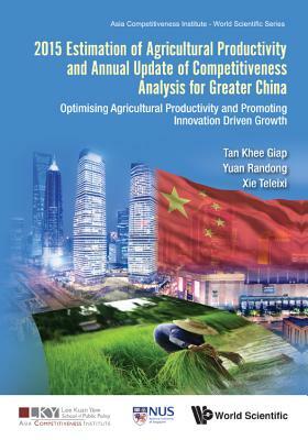 2015 Estimation of Agricultural Productivity and Annual Update of Competitiveness Analysis for Greater China: Optimising Agricultural Productivity and by Khee Giap Tan, Randong Yuan, Teleixi Xie