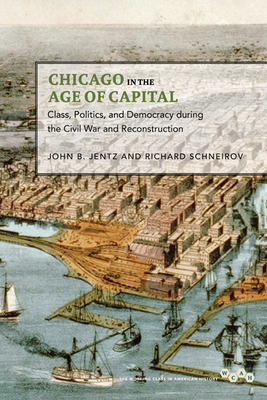 Chicago in the Age of Capital: Class, Politics, and Democracy During the Civil War and Reconstruction by Richard Schneirov, John B. Jentz