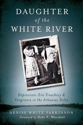 Daughter of the White River: Depression-Era Treachery and Vengeance in the Arkansas Delta by Denise White Parkinson