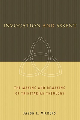 Invocation and Assent: The Making and the Remaking of Trinitarian Theology by Jason E. Vickers