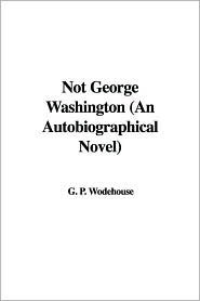 Not George Washington: An Autobiographical Novel by Herbert Westbrook, P.G. Wodehouse