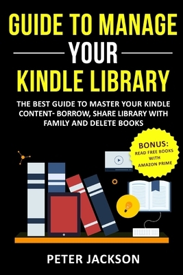 Guide to Manage Your Kindle Library: The Best Guide to Master Your Kindle Content - Borrow, Share Library with Family and Delete Books (Bonus: Read Fr by Peter Jackson