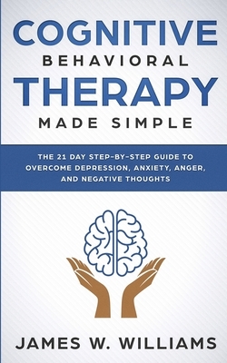 Cognitive Behavioral Therapy: Made Simple - The 21 Day Step by Step Guide to Overcoming Depression, Anxiety, Anger, and Negative Thoughts (Practical by James W. Williams