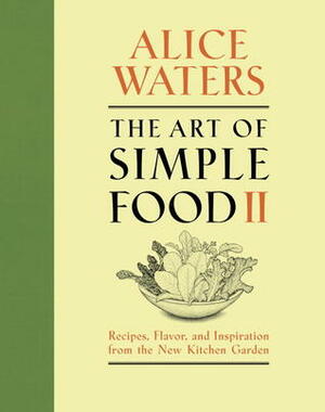 The Art of Simple Food II: Recipes, Flavor, and Inspiration from the New Kitchen Garden by Alice Waters