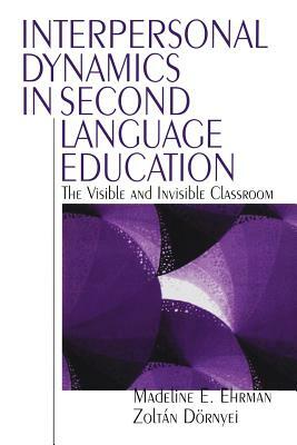 Interpersonal Dynamics in Second Language Education: The Visible and Invisible Classroom by Madeline E. Ehrman, Zoltan Dornyei