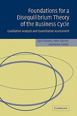 Foundations for a Disequilibrium Theory of the Business Cycle: Qualitative Analysis and Quantitative Assessment by Carl Chiarella, Reiner Franke, Peter Flaschel