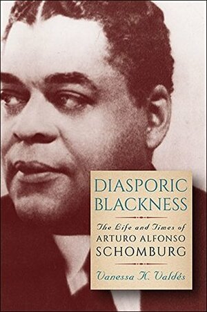 Diasporic Blackness: The Life and Times of Arturo Alfonso Schomburg by Vanessa K. Valdés