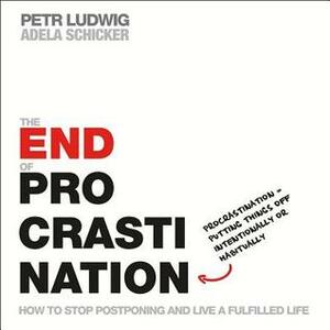 The End of Procrastination: How to Stop Postponing and Live a Fulfilled Life by Adela Schicker, Petr Ludwig