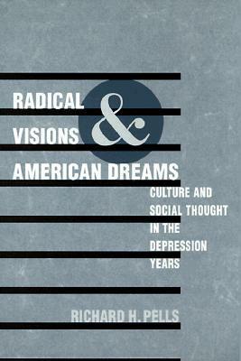 Radical Visions and American Dreams: Culture and Social Thought in the Depression Years by Richard H. Pells