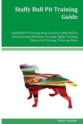 Staffy Bull Pit Training Guide Staffy Bull Pit Training Book Features: Staffy Bull Pit Housetraining, Obedience Training, Agility Training, Behavioral by William Vaughan