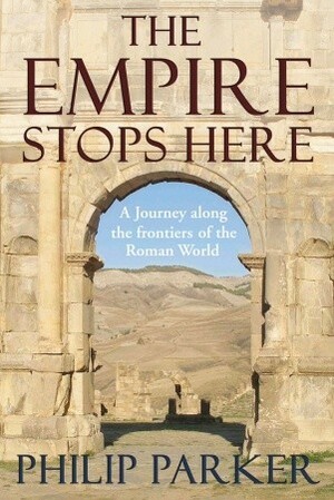 The Empire Stops Here: A Journey along the Frontiers of the Roman World by Philip Parker