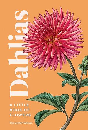 Dahlias: A Little Book of Flowers by Tara Austen Weaver