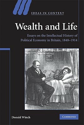 Wealth and Life: Essays on the Intellectual History of Political Economy in Britain, 1848-1914 by Donald Winch