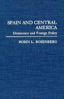 Spain and Central America: Democracy and Foreign Policy by Robin Rosenberg