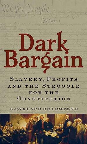 Dark Bargain: Slavery, Profits and the Struggle for the Constitution by Lawrence Goldstone, Lawrence Goldstone