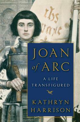 Joan of Arc: A Life Transfigured by Kathryn Harrison