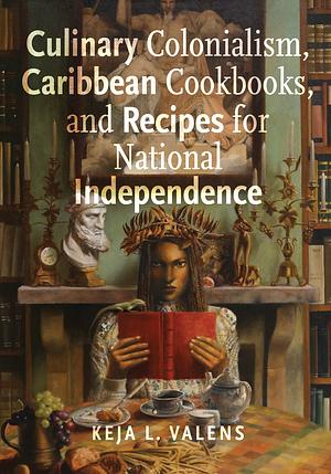 Culinary Colonialism, Caribbean Cookbooks, and Recipes for National Independence by Keja L. Valens