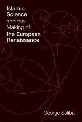 Islamic Science and the Making of the European Renaissance by George Saliba