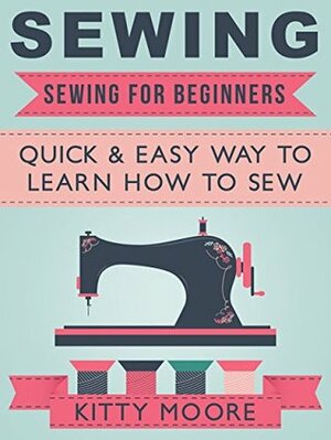 Sewing (5th Edition): Sewing For Beginners - Quick & Easy Way To Learn How To Sew With 50 Patterns for Beginners! by Kitty Moore