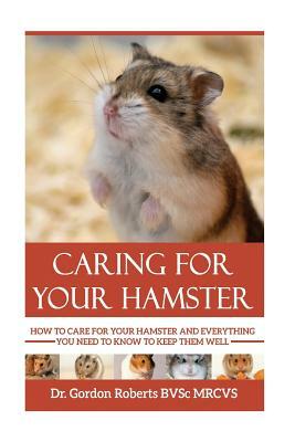 Caring for your Hamster: How to Care For Your Hamster and Everything You Need To Know To Keep Them Well by Gordon Roberts Bvsc Mrcvs