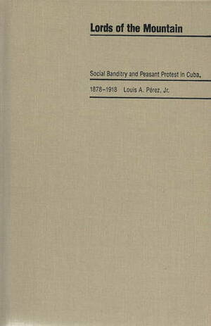 Lords of the Mountain: Banditry and Peasant Protest in Cuba, 1878-1918 by Louis A. Pérez Jr.