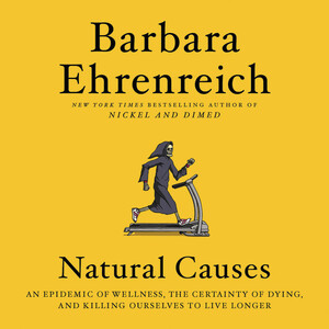 Natural Causes: An Epidemic of Wellness, the Certainty of Dying, and Killing Ourselves to Live Longer by Barbara Ehrenreich