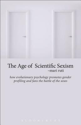The Age of Scientific Sexism: How Evolutionary Psychology Promotes Gender Profiling and Fans the Battle of the Sexes by Mari Ruti