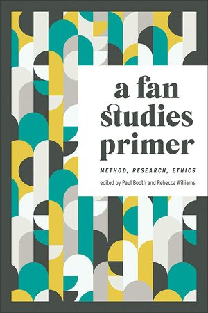 A Fan Studies Primer: Method, Research, Ethics by Paul Booth, Rebecca Williams
