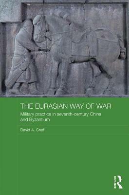 The Eurasian Way of War: Military Practice in Seventh-Century China and Byzantium by David A. Graff